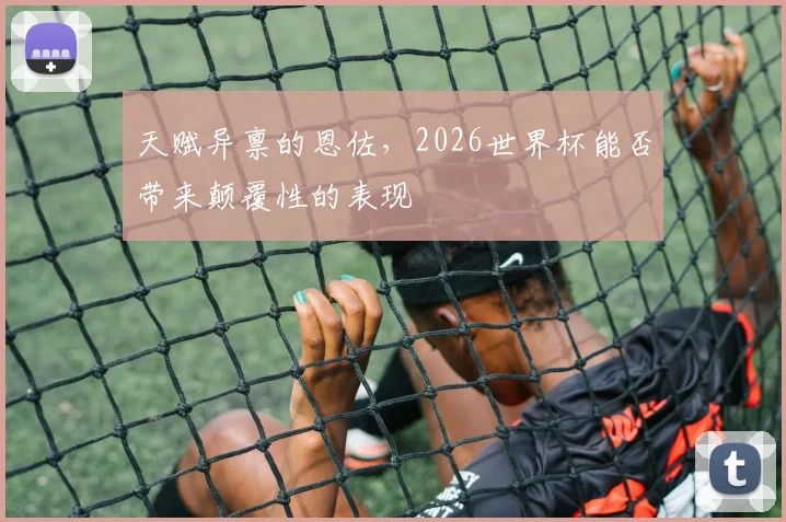 天赋异禀的恩佐，2026世界杯能否带来颠覆性的表现