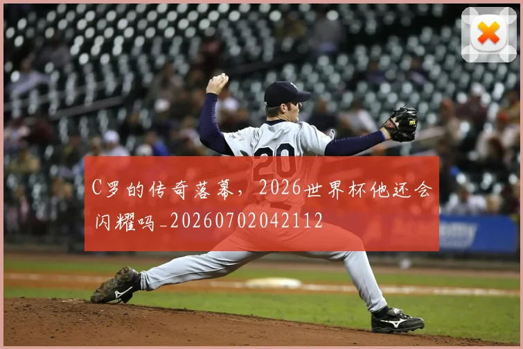 C罗的传奇落幕，2026世界杯他还会闪耀吗_20260702042112