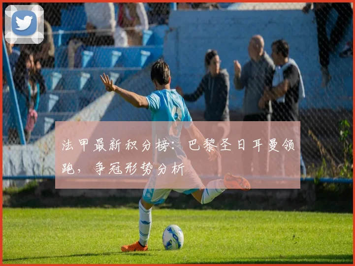 法甲最新积分榜:巴黎圣日耳曼领跑,争冠形势分析