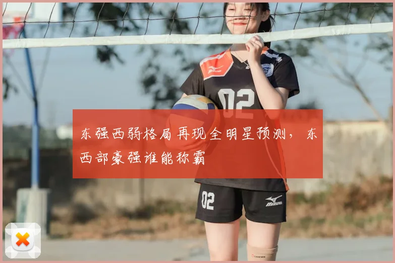 东强西弱格局再现全明星预测，东西部豪强谁能称霸