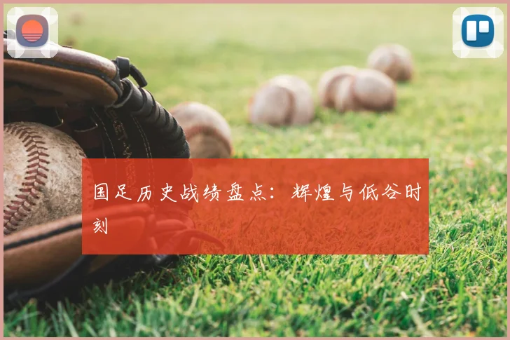 国足历史战绩盘点:辉煌与低谷时刻
