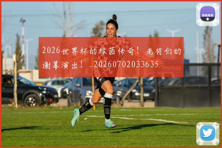 2026世界杯的绿茵传奇!老将们的谢幕演出!_20260702033635