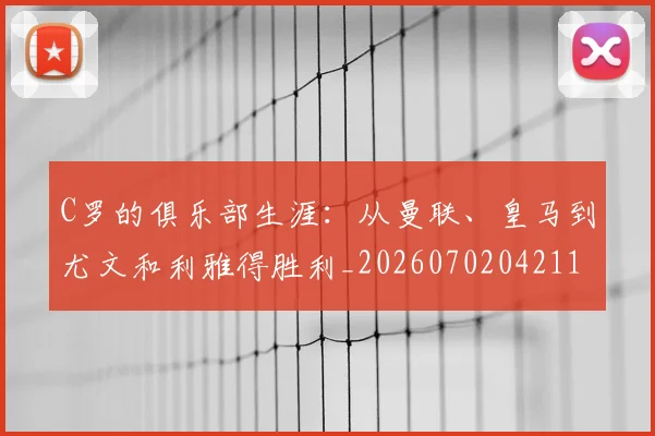 C罗的俱乐部生涯：从曼联、皇马到尤文和利雅得胜利_20260702042113