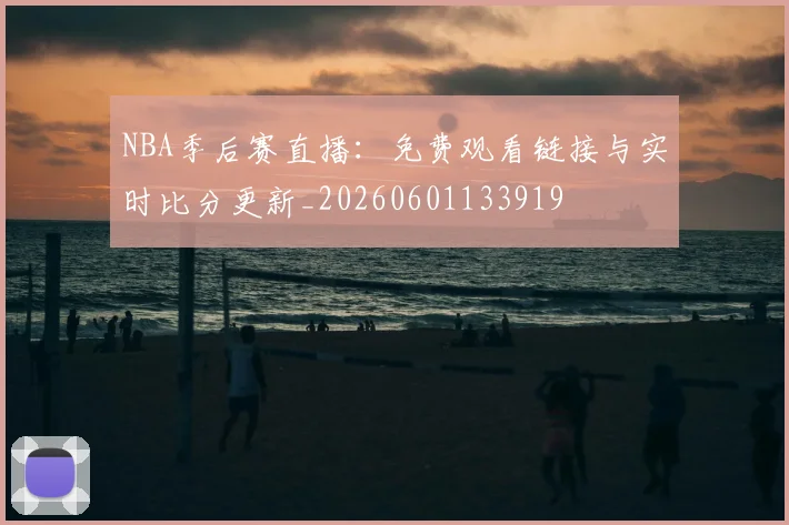 NBA季后赛直播:免费观看链接与实时比分更新_20260601133919