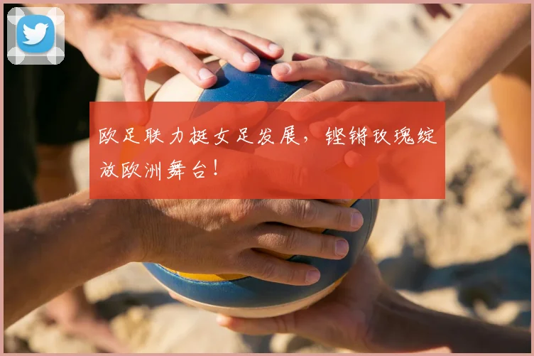 欧足联力挺女足发展,铿锵玫瑰绽放欧洲舞台!