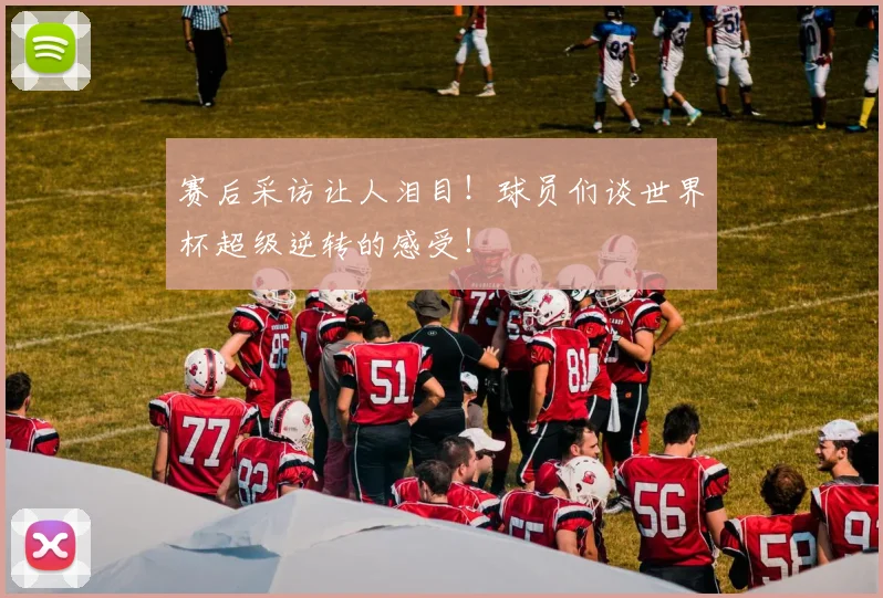 赛后采访让人泪目！球员们谈世界杯超级逆转的感受！