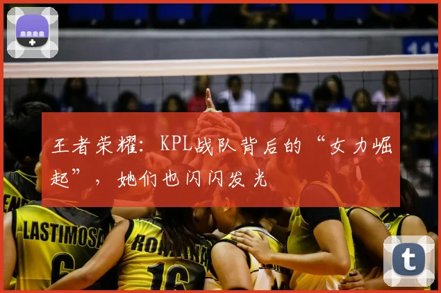 王者荣耀:KPL战队背后的“女力崛起”,她们也闪闪发光