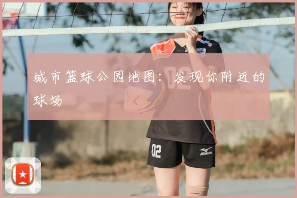 城市篮球公园地图:发现你附近的球场