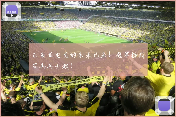 东南亚电竞的未来已来！冠军榜新星冉冉升起！