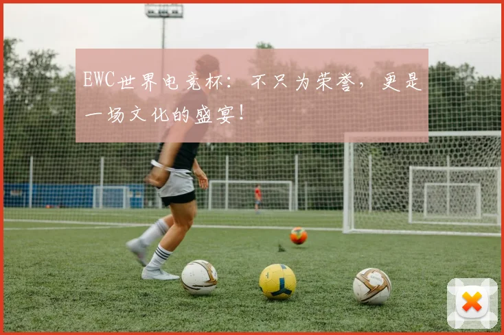 EWC世界电竞杯:不只为荣誉,更是一场文化的盛宴!